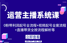 运营主播系统课，0粉带利润起号全流程+视频起号全案流程+直播带货全按流程解析等