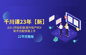 千川课23年【新】从0-1开始实操 提升投产ROI 新手也能快速上手 22节完整版