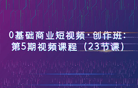 0基础商业短视频·创作班：第5期视频课程