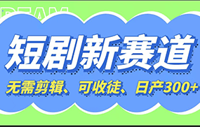 短剧新赛道快速搞钱项目，免剪辑、可收徒、日产300+