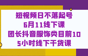 短视频日不落起号【6月11线下课】团长抖音服饰类目前10 5小时线下干货课