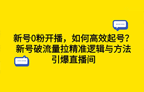 新号0粉开播，如何高效起号？新号破流量拉精准逻辑与方法，引爆直播间