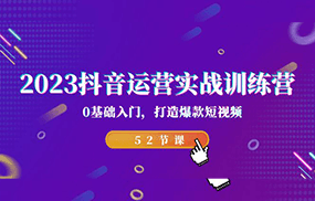 2023抖音运营实战训练营，0基础入门，打造爆款短视频