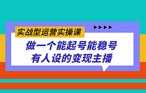 实战型运营实操课，做一个能起号能稳号有人设的变现主播