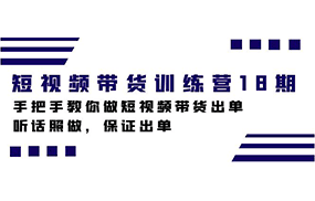 短视频带货训练营18期，手把手教你做短视频带货出单，听话照做，保证出单