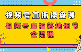 视频号直播操盘课，视频号直播落地细节全流程