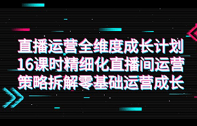 直播运营-全维度 成长计划，16课时精细化直播间运营策略拆解零基础运营成长