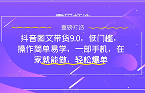 抖音图文带货9.0，低门槛，操作简单易学，一部手机，在家就能做，轻松爆单