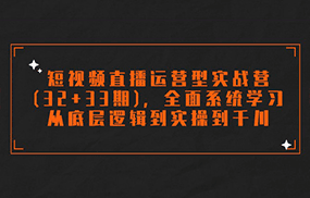 短视频直播运营型实战营(32+33期)，全面系统学习，从底层逻辑到实操到千川