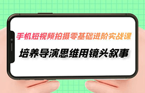 手机短视频拍摄-零基础进阶实操课，培养导演思维用镜头叙事