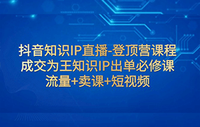 抖音知识IP直播-登顶营课程：成交为王知识IP出单必修课 流量+卖课+短视频