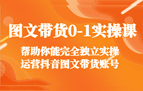 图文带货0-1实操课，帮助你能完全独立实操运营抖音图文带货账号