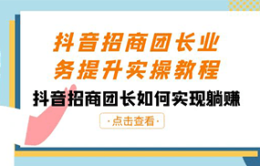 抖音招商团长业务提升实操教程，抖音招商团长如何实现躺赚