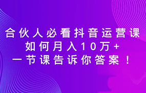 合伙人必看抖音运营课，如何月入10万+，一节课告诉你答案！