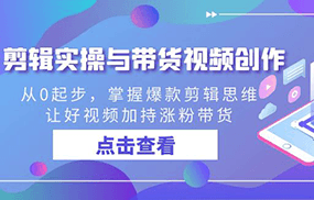 剪辑实操与带货视频创作，从0起步，掌握爆款剪辑思维，让好视频加持涨粉带货