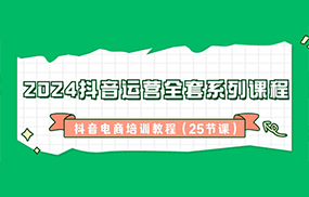 2024抖音运营全套系列课程，抖音电商培训教程