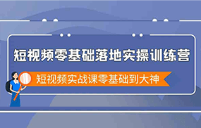 短视频零基础落地实战特训营，短视频实战课零基础到大神