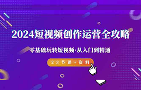 2024短视频创作运营全攻略，零基础玩转短视频从入门到精通-23节课+资料