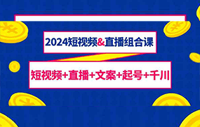 2024短视频直播组合课：短视频+直播+文案+起号+千川