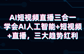 AI短视频直播三合一，学会AI人工智能+短视频+直播，三大趋势红利