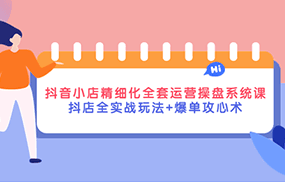 抖音小店精细化全套运营操盘系统课，抖店全实战玩法+爆单攻心术