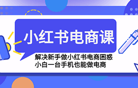 小红书电商课程，解决新手做小红书电商困惑，小白一台手机也能做电商