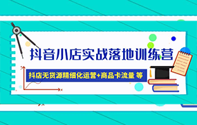 抖音小店实战落地训练营：抖店无货源精细化运营，商品卡流量等等