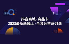 抖音商城商品卡，2023最新新线上·全套运营系列课