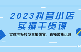 抖音小店实操干货课：实体老板转型直播带货，直播带货运营