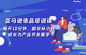 亚马逊选品培训课，每天10分钟，助你从小白成长为产品开发高手