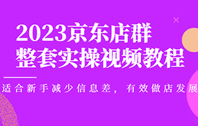 京东店群整套实操视频教程，适合新手减少信息差，有效做店发展