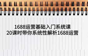 1688运营基础入门系统课，20课时带你系统性解析1688运营