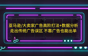 亚马逊/大卖家广告高阶打法+数据分析，走出传统广告误区 不靠广告也能出单