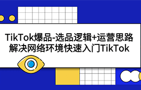 TikTok爆品-选品逻辑+运营思路：解决网络环境快速入门TikTok