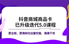 抖音商城商品卡·已升级迭代5.0课程：更全面、更清晰的运营攻略，满满干货