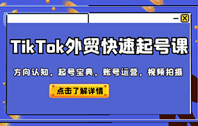 TikTok外贸从0到1快速起号课，方向认知，起号宝典，账号运营，视频拍摄