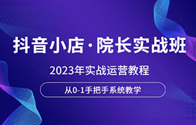 抖音小店·院长实战班，2023年实战运营教程，从0-1手把手系统教学