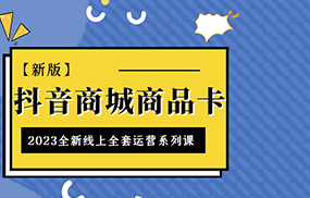 抖音商城商品卡，2023全新线上全套运营系列课