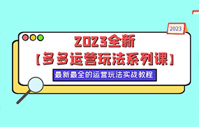 2023全新【多多运营玩法系列课】，最新最全的运营玩法，50节实战教程