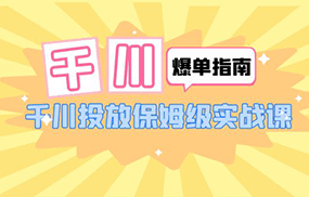 千川-爆单实战指南：千川投放保姆级实战课