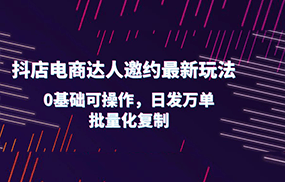 抖店电商达人邀约最新玩法，0基础可操作，日发万单，批量化复制