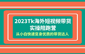 2023-Tk海外短视频带货-实操陪跑营，从小白快速变身优质的带货达人