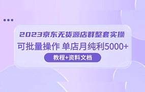 2023京东-无货源店群整套实操 可批量操作 单店月纯利5000+63节课+资料文档