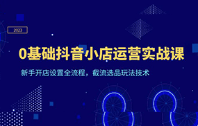 0基础抖音小店运营实战课，新手开店设置全流程，截流选品玩法技术