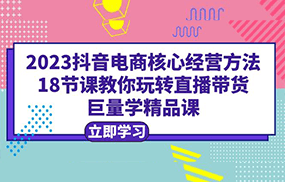 2023抖音电商核心经营方法：18节课教你玩转直播带货，巨量学精品课