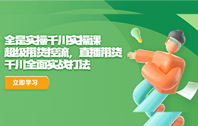 全是实操千川实操课，超级带货控流，直播带货 千川全面实战打法