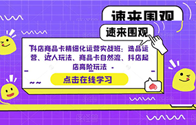 抖店商品卡精细化运营实操班：选品运营、达人玩法、商品卡自然流、抖店起店