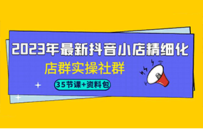 2023年最新抖音小店精细化-店群实操社群