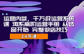 运营·内参 千万级·运营系统课 淘系高阶运营手册 从选品开始 完整做店技巧