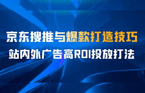 某收费培训56期7月课，京东搜推与爆款打造技巧，站内外广告高ROI投放打法